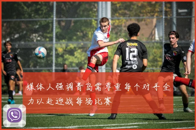 媒体人强调青岛需尊重每个对手全力以赴迎战每场比赛